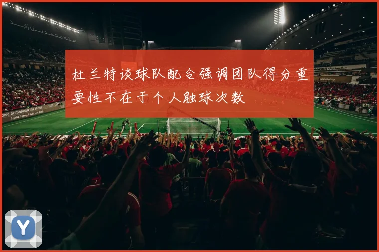 杜兰特谈球队配合强调团队得分重要性不在于个人触球次数